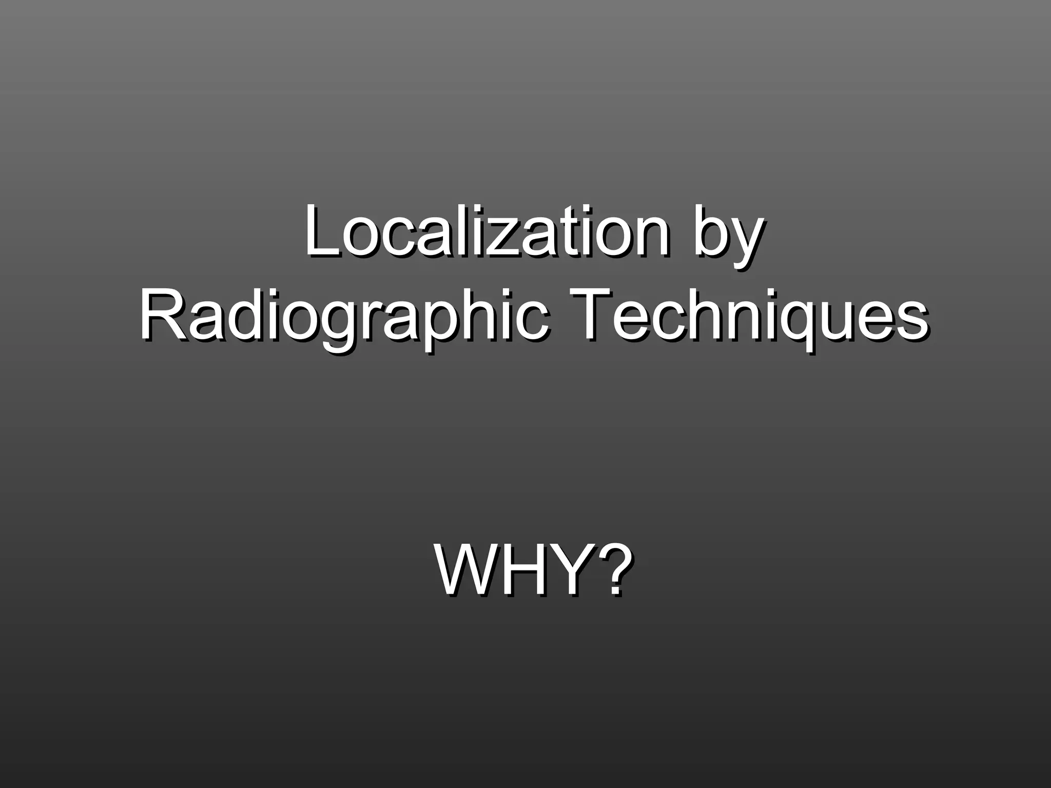 LLooccaalliizzaattiioonn bbyy 
RRaaddiiooggrraapphhiicc TTeecchhnniiqquueess 
WWHHYY?? 
 