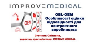 OBL-OEM
Особливості оцінки
відповідності для
контрактного
виробництва
Згонник Світлана,
директор, аудитор/эксперт IMPROVE MEDICAL
 