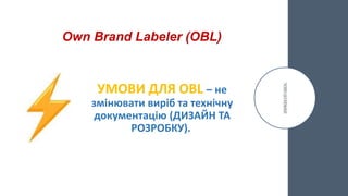 Own Brand Labeler (OBL)
УМОВИ ДЛЯ OBL – не
змінювати виріб та технічну
документацію (ДИЗАЙН ТА
РОЗРОБКУ).
 