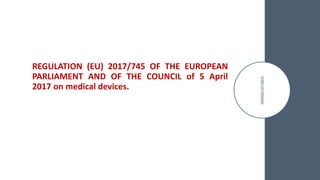 REGULATION (EU) 2017/745 OF THE EUROPEAN
PARLIAMENT AND OF THE COUNCIL of 5 April
2017 on medical devices.
 