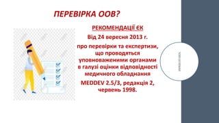 ПЕРЕВІРКА ООВ?
РЕКОМЕНДАЦІЇ ЄК
Від 24 вересня 2013 г.
про перевірки та експертизи,
що проводяться
уповноваженими органами
в галузі оцінки відповідності
медичного обладнання
MEDDEV 2.5/3, редакція 2,
червень 1998.
 