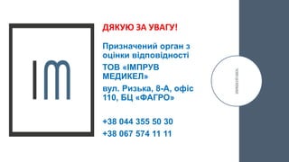 Призначений орган з
оцінки відповідності
ТОВ «ІМПРУВ
МЕДИКЕЛ»
вул. Ризька, 8-А, офіс
110, БЦ «ФАГРО»
+38 044 355 50 30
+38 067 574 11 11
ДЯКУЮ ЗА УВАГУ!
 