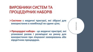ВИРОБНИКИ СИСТЕМ ТА
ПРОЦЕДУРНИХ НАБОРІВ
Системи є медичні пристрої, які зібрані для
використання в комбінації як єдине ціле;
Процедурні набори - це медичні пристрої, які
упаковані разом і розміщені на ринку для
використання при лікуванні захворювань або
хірургічних процедурах.
 