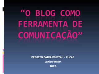 PROJETO CAIXA DIGITAL – FUCAS
         Lenice Velter
            2012
 