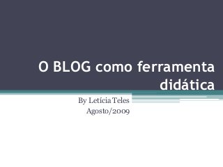 O BLOG como ferramenta
didática
By Letícia Teles
Agosto/2009
 