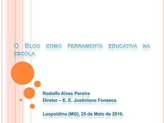 O Blog como ferramenta educativa na escola Rodolfo Alves Pereira Diretor – E. E. Justiniano Fonseca Leopoldina (MG), 25 de Maio de 2010. 
