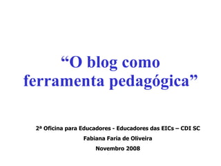 “ O blog como ferramenta pedagógica” 2ª Oficina para Educadores - Educadores das EICs – CDI SC Fabiana Faria de Oliveira Novembro 2008 