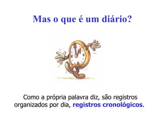 Mas o que é um diário? Como a própria palavra diz, são registros organizados por dia,  registros cronológicos .  