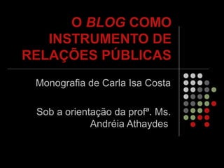 O BLOG COMO
INSTRUMENTO DE
RELAÇÕES PÚBLICAS
Monografia de Carla Isa Costa
Sob a orientação da profª. Ms.
Andréia Athaydes
 