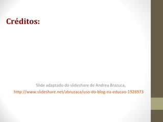 Créditos:
Slide adaptado do slideshare de Andrea Brazuca,
http://www.slideshare.net/abruzaca/uso-do-blog-na-educao-1928973
 