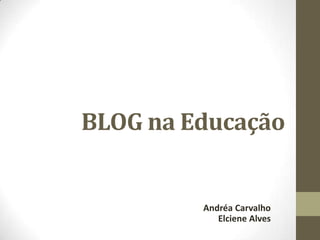BLOG na Educação
Andréa Carvalho
Elciene Alves
 