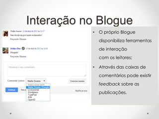 Interação no Blogue
• O próprio Blogue
disponibiliza ferramentas
de interação
com os leitores;
• Através das caixas de
comentários pode existir
feedback sobre as
publicações.
 