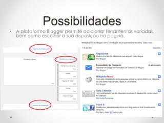 Possibilidades
• A plataforma Blogger permite adicionar ferramentas variadas,
bem como escolher a sua disposição na página.
 