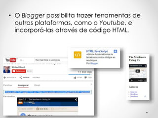 • O Blogger possibilita trazer ferramentas de
outras plataformas, como o Youtube, e
incorporá-las através de código HTML.
 