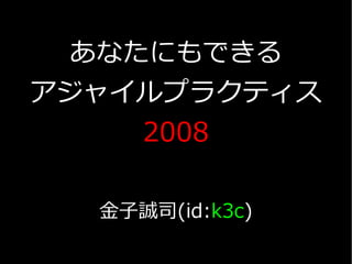 あなたにもできる
アジャイルプラクティス
     2008

  金子誠司(id:k3c)
 