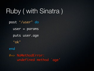 Ruby ( with Sinatra )
 post ‘/user’ do

   user = params

   puts user.age

   ‘ok’

 end

 #=> NoMethodError:
     undefined method `age'
 