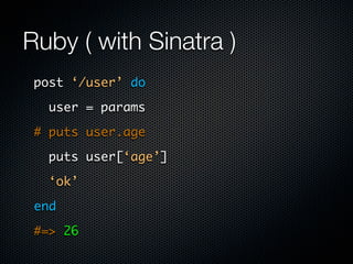 Ruby ( with Sinatra )
 post ‘/user’ do

   user = params

 # puts user.age

   puts user[‘age’]

   ‘ok’

 end

 #=> 26
 
