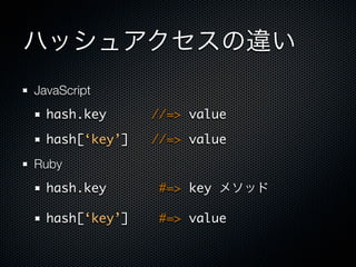 JavaScript
  hash.key      //=> value

  hash[‘key’]   //=> value
Ruby
  hash.key       #=> key

  hash[‘key’]    #=> value
 