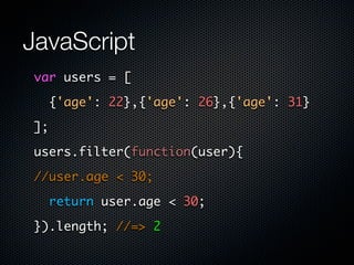 JavaScript
var users = [

     {'age': 22},{'age': 26},{'age': 31}

];

users.filter(function(user){

//user.age < 30;

     return user.age < 30;

}).length; //=> 2
 