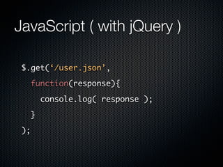 JavaScript ( with jQuery )

 $.get(‘/user.json’,

      function(response){

          console.log( response );

      }

 );
 