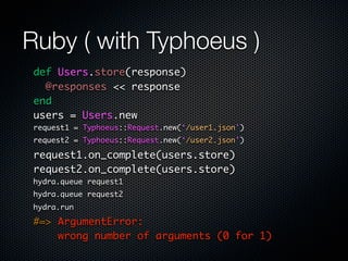 Ruby ( with Typhoeus )
 def Users.store(response)
   @responses << response
 end
 users = Users.new
 request1 = Typhoeus::Request.new(‘/user1.json’)
 request2 = Typhoeus::Request.new(‘/user2.json’)

 request1.on_complete(users.store)
 request2.on_complete(users.store)
 hydra.queue request1
 hydra.queue request2
 hydra.run

 #=> ArgumentError:
     wrong number of arguments (0 for 1)
 