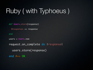 Ruby ( with Typhoeus )
 def Users.store(response)

   @responses << response

 end

 users = Users.new

 request.on_complete do |response|

   users.store(response)

 end #=> OK
 