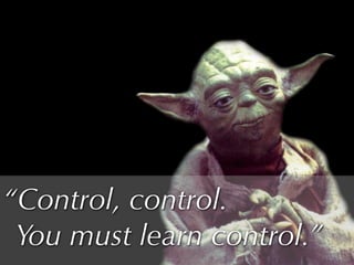 “Control, control.
 You must learn control.”
 