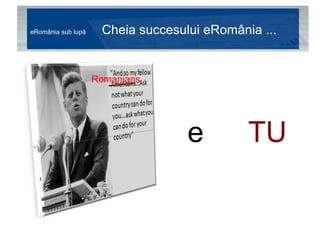 eRomânia sub lupă  Cheia succesului eRomânia ... ești  TU Romanians 