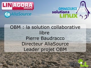 OBM : la solution collaborative
            libre
      Pierre Baudracco
    Directeur AliaSource
     Leader projet OBM

                                  1