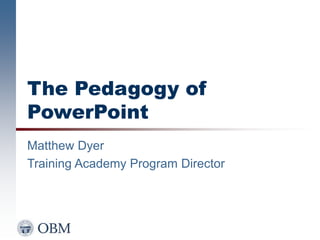 The Pedagogy of
PowerPoint
Matthew Dyer
Training Academy Program Director
 