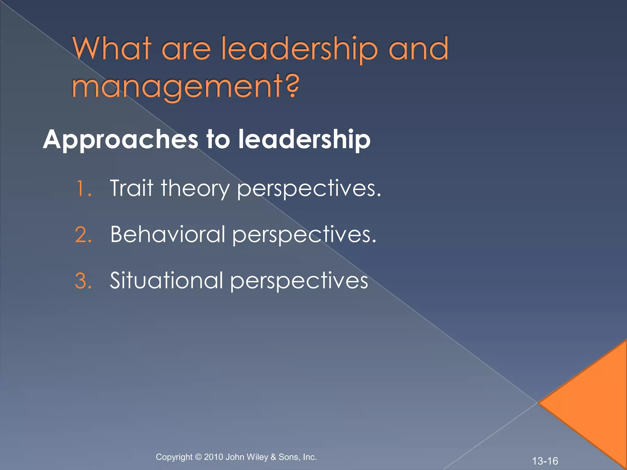 Approaches to leadership
  1. Trait theory perspectives.

  2. Behavioral perspectives.

  3. Situational perspectives




         Copyright © 2010 John Wiley & Sons, Inc.
                                                    13-16
 