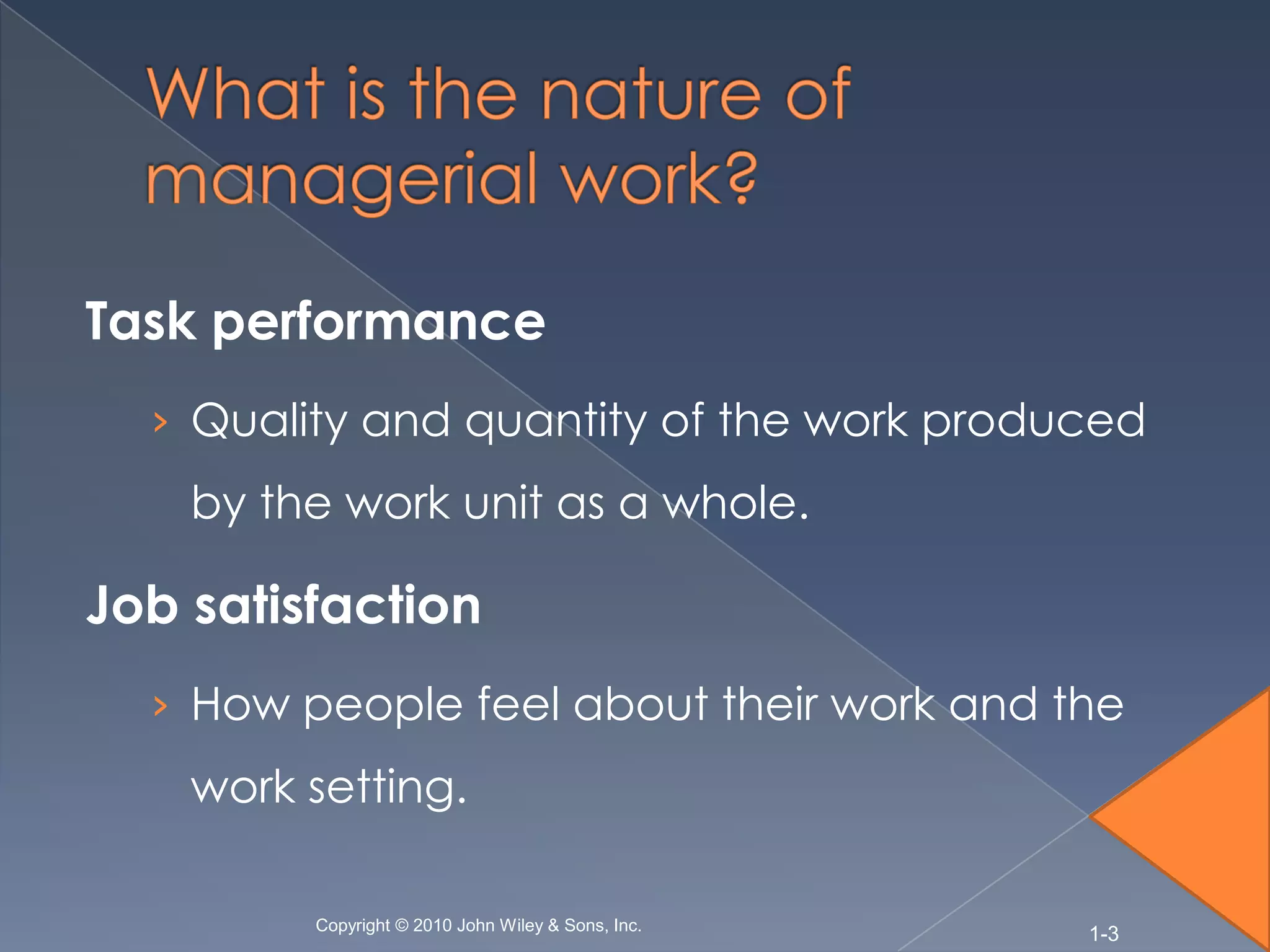 Task performance
  › Quality and quantity of the work produced
    by the work unit as a whole.

Job satisfaction
  › How people feel about their work and the
    work setting.

         Copyright © 2010 John Wiley & Sons, Inc.
                                                    1-3
 