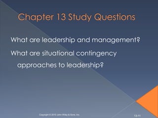 What are leadership and management?

What are situational contingency
 approaches to leadership?




        Copyright © 2010 John Wiley & Sons, Inc.
                                                   13-11
 