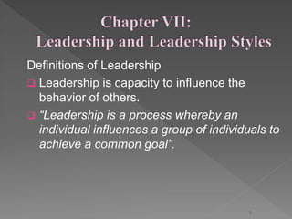 Definitions of Leadership
 Leadership is capacity to influence the
behavior of others.
 “Leadership is a process whereby an
individual influences a group of individuals to
achieve a common goal”.
1
 