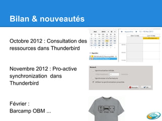 Bilan & nouveautés
Octobre 2012 : Consultation des
ressources dans Thunderbird
Novembre 2012 : Pro-active
synchronization dans
Thunderbird
Février :
Barcamp OBM ...
 