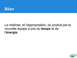 Bilan
La maîtrise, et l'appropriation, du produit par la
nouvelle équipe a pris du temps et de
l'énergie.
 