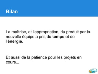 Bilan
La maîtrise, et l'appropriation, du produit par la
nouvelle équipe a pris du temps et de
l'énergie.
Et aussi de la patience pour les projets en
cours...
 
