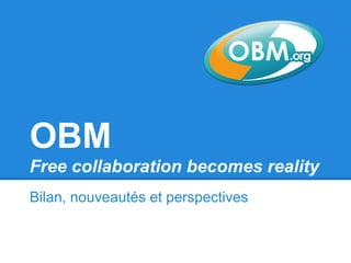 OBM
Free collaboration becomes reality
Bilan, nouveautés et perspectives
 