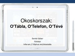 Okoskorszak:
O’Tábla, O’Telefon, O’Tévé
Dombi Gábor
Főtitkár
Inforum // 50plusz.net/okostabla
 