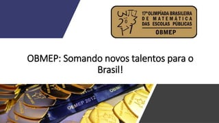 OBMEP: Somando novos talentos para o
Brasil!
 