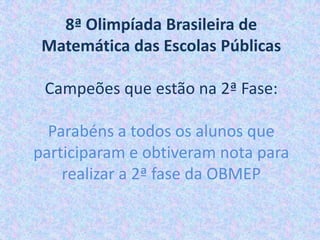 8ª Olimpíada Brasileira de
 Matemática das Escolas Públicas

 Campeões que estão na 2ª Fase:

  Parabéns a todos os alunos que
participaram e obtiveram nota para
    realizar a 2ª fase da OBMEP
 