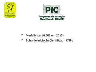  Medalhistas (6.501 em 2015)Medalhistas (6.501 em 2015)
 Bolsa de Iniciação Científica Jr. CNPqBolsa de Iniciação Científica Jr. CNPq
 