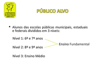  Alunos das escolas públicas municipais, estaduais
e federais divididos em 3 níveis:
Nível 1: 6º e 7º anos
Nível 2: 8º e 9º anos
Nível 3: Ensino Médio
Ensino Fundamental
 