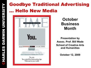 Goodbye Traditional Advertising … Hello New Media October Business Month Presentation by Assoc. Prof. Bill Wade School of Creative Arts and Humanities October 12, 2009 