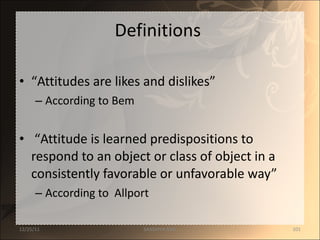 Definitions  “ Attitudes are likes and dislikes”  According to Bem “ Attitude is learned predispositions to respond to an object or class of object in a consistently favorable or unfavorable way” According to  Allport  12/25/11 SANDHYA ANIL 