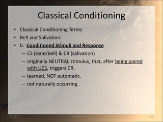 Classical Conditioning Classical Conditioning Terms Bell and Salivation: b.  Conditioned Stimuli and Response CS (tone/bell) & CR (salivation) originally NEUTRAL stimulus, that, after  being paired with UCS , triggers CR. learned, NOT automatic. not naturally occurring. 12/25/11 SANDHYA ANIL 