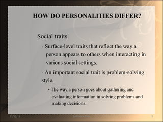 HOW DO PERSONALITIES DIFFER?  Social traits.  -  Surface-level traits that reflect the way a  person appears to others when interacting in  various social settings.  -  An important social trait is problem-solving  style.  •   The way a person goes about gathering and  evaluating information in solving problems and  making decisions.  12/25/11 SANDHYA ANIL 