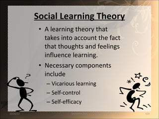 Social Learning Theory A learning theory that takes into account the fact that thoughts and feelings influence learning. Necessary components include Vicarious learning Self-control Self-efficacy 12/25/11 SANDHYA ANIL 