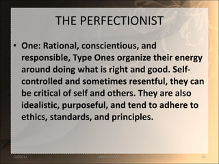 THE PERFECTIONIST One: Rational, conscientious, and responsible, Type Ones organize their energy around doing what is right and good. Self-controlled and sometimes resentful, they can be critical of self and others. They are also idealistic, purposeful, and tend to adhere to ethics, standards, and principles. 12/25/11 SANDHYA ANIL 