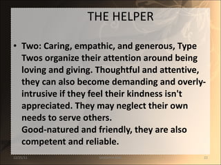 THE HELPER Two: Caring, empathic, and generous, Type Twos organize their attention around being loving and giving. Thoughtful and attentive, they can also become demanding and overly-intrusive if they feel their kindness isn't appreciated. They may neglect their own needs to serve others. Good-natured and friendly, they are also competent and reliable. 12/25/11 SANDHYA ANIL 